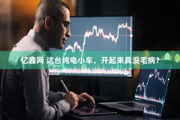 亿鑫网 这台纯电小车，开起来真没毛病？