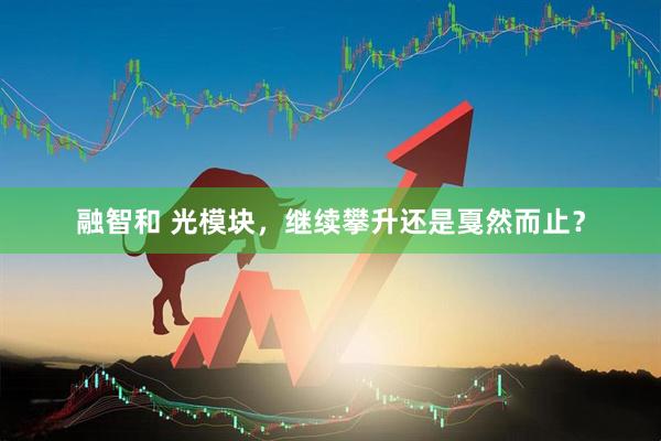 融智和 光模块，继续攀升还是戛然而止？