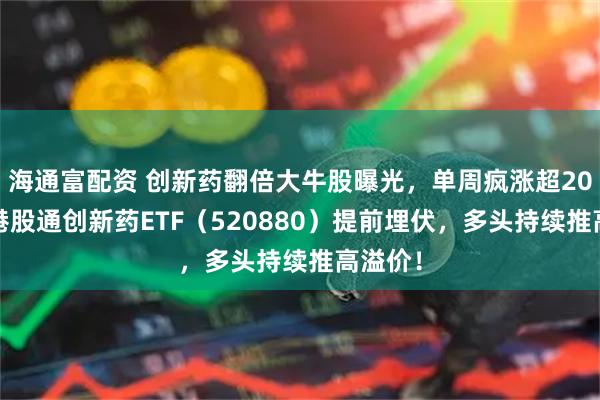 海通富配资 创新药翻倍大牛股曝光，单周疯涨超205%！港股通创新药ETF（520880）提前埋伏，多头持续推高溢价！