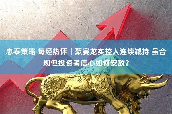 忠泰策略 每经热评︱聚赛龙实控人连续减持 虽合规但投资者信心如何安放？