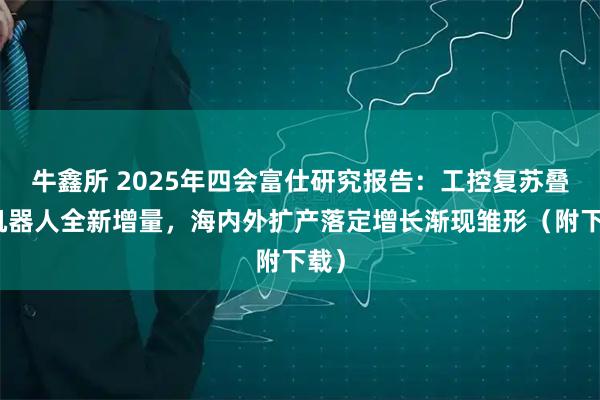 牛鑫所 2025年四会富仕研究报告：工控复苏叠加机器人全新增量，海内外扩产落定增长渐现雏形（附下载）