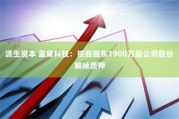 派生资本 蓝黛科技：控股股东1900万股公司股份解除质押