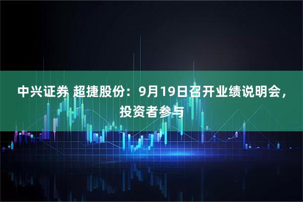 中兴证券 超捷股份：9月19日召开业绩说明会，投资者参与