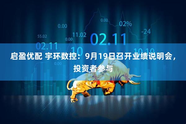 启盈优配 宇环数控：9月19日召开业绩说明会，投资者参与