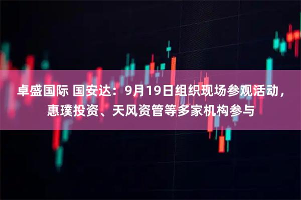 卓盛国际 国安达：9月19日组织现场参观活动，惠璞投资、天风资管等多家机构参与