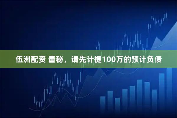 伍洲配资 董秘，请先计提100万的预计负债