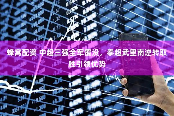 蜂窝配资 中超三强全军覆没，泰超武里南逆转取胜引领优势