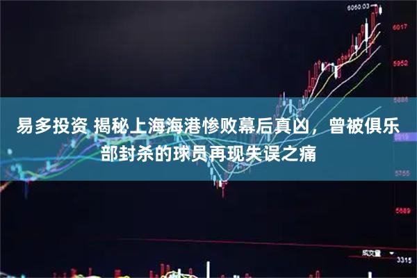 易多投资 揭秘上海海港惨败幕后真凶，曾被俱乐部封杀的球员再现失误之痛
