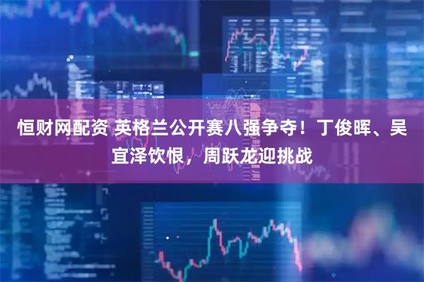 恒财网配资 英格兰公开赛八强争夺！丁俊晖、吴宜泽饮恨，周跃龙迎挑战