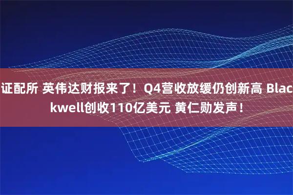 证配所 英伟达财报来了！Q4营收放缓仍创新高 Blackwell创收110亿美元 黄仁勋发声！