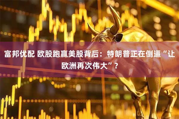 富邦优配 欧股跑赢美股背后：特朗普正在倒逼“让欧洲再次伟大”？