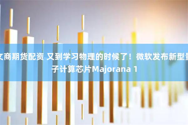 文商期货配资 又到学习物理的时候了！微软发布新型量子计算芯片Majorana 1