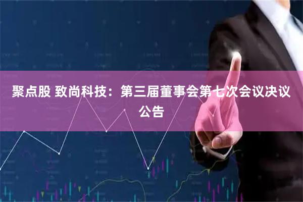 聚点股 致尚科技：第三届董事会第七次会议决议公告