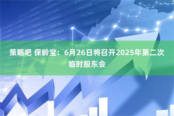 策略吧 保龄宝：6月26日将召开2025年第二次临时股东会