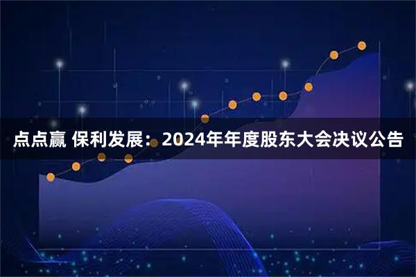 点点赢 保利发展：2024年年度股东大会决议公告