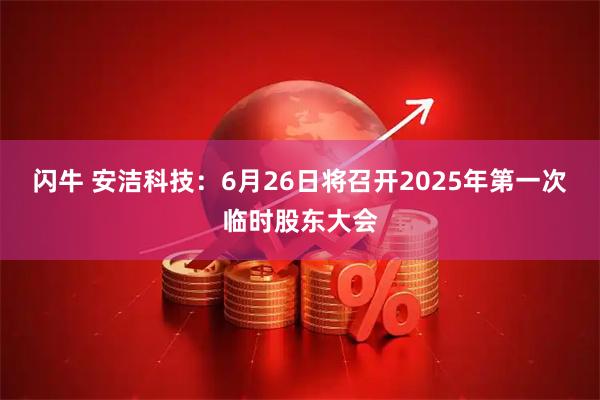 闪牛 安洁科技：6月26日将召开2025年第一次临时股东大会
