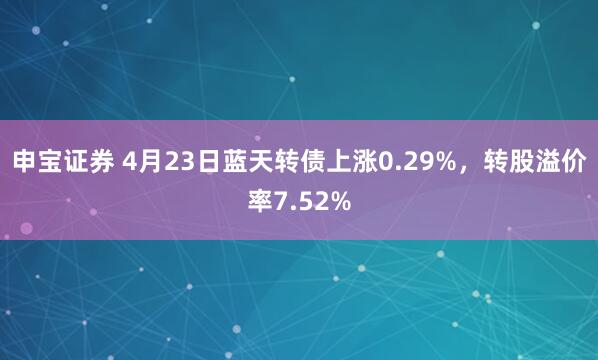 申宝证券 4月23日蓝天转债上涨0.29%，转股溢价率7.52%