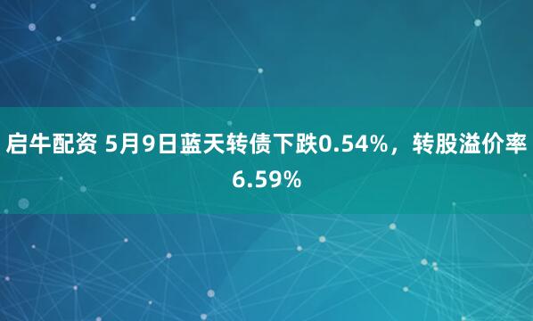 启牛配资 5月9日蓝天转债下跌0.54%，转股溢价率6.59%
