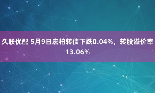 久联优配 5月9日宏柏转债下跌0.04%，转股溢价率13.06%