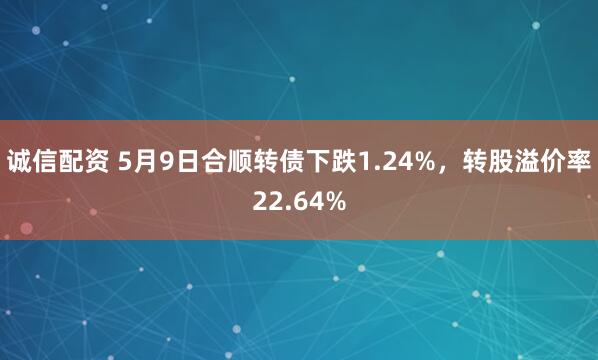 诚信配资 5月9日合顺转债下跌1.24%，转股溢价率22.64%