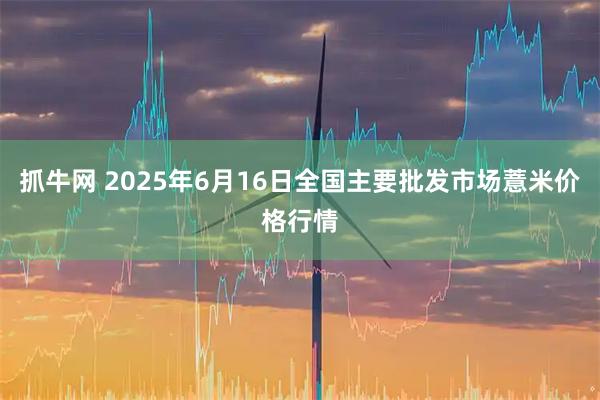 抓牛网 2025年6月16日全国主要批发市场薏米价格行情