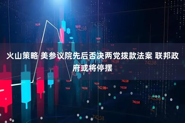 火山策略 美参议院先后否决两党拨款法案 联邦政府或将停摆