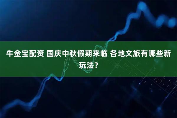 牛金宝配资 国庆中秋假期来临 各地文旅有哪些新玩法？