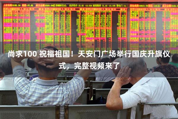 尚求100 祝福祖国！天安门广场举行国庆升旗仪式，完整视频来了