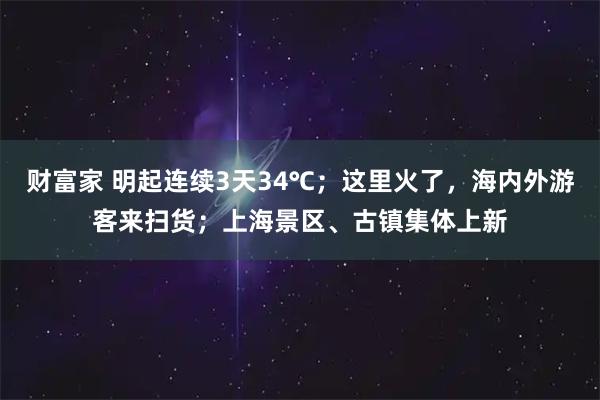 财富家 明起连续3天34℃；这里火了，海内外游客来扫货；上海景区、古镇集体上新