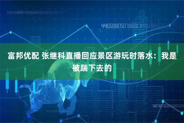 富邦优配 张继科直播回应景区游玩时落水：我是被踹下去的