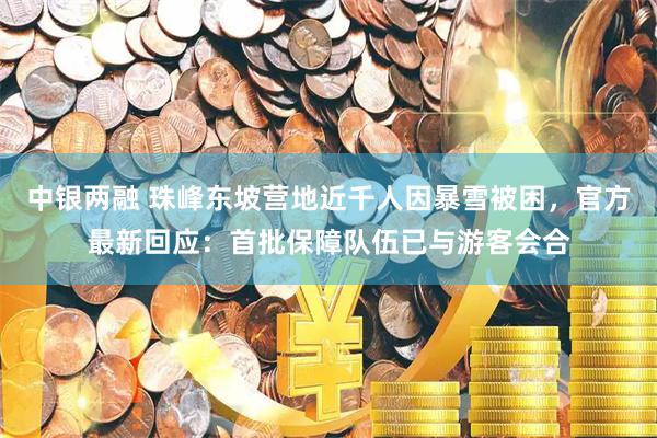 中银两融 珠峰东坡营地近千人因暴雪被困，官方最新回应：首批保障队伍已与游客会合