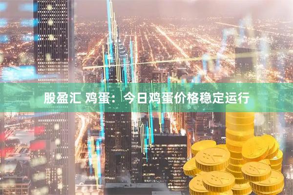 股盈汇 鸡蛋：今日鸡蛋价格稳定运行