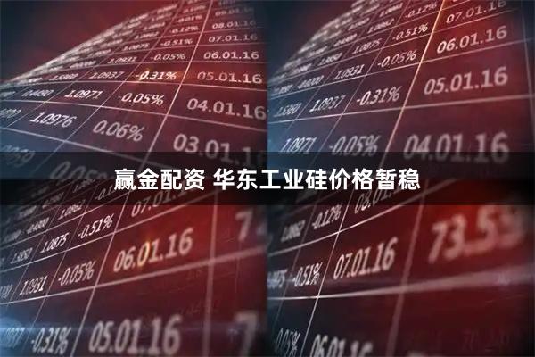 赢金配资 华东工业硅价格暂稳