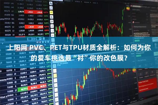 上阳网 PVC、PET与TPU材质全解析：如何为你的爱车挑选最“衬”你的改色膜？