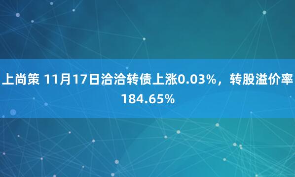 上尚策 11月17日洽洽转债上涨0.03%，转股溢价率184.65%