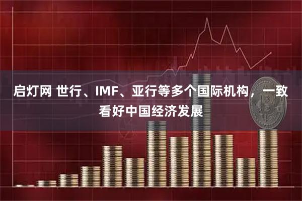 启灯网 世行、IMF、亚行等多个国际机构，一致看好中国经济发展