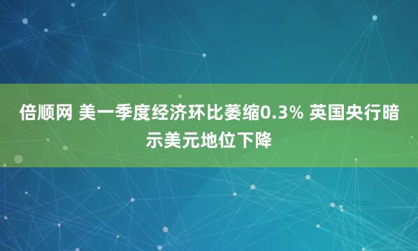 倍顺网 美一季度经济环比萎缩0.3% 英国央行暗示美元地位下降