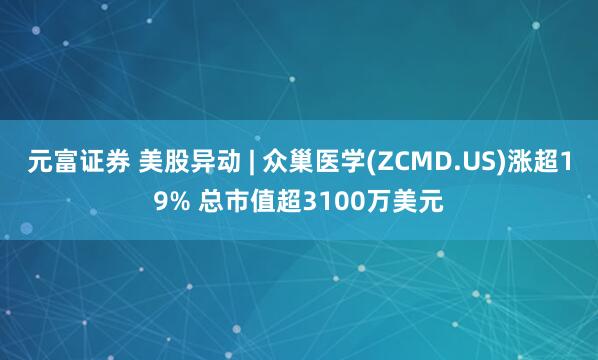 元富证券 美股异动 | 众巢医学(ZCMD.US)涨超19% 总市值超3100万美元