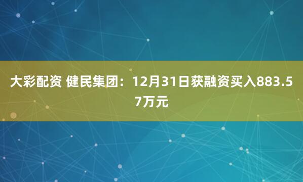 大彩配资 健民集团：12月31日获融资买入883.57万元