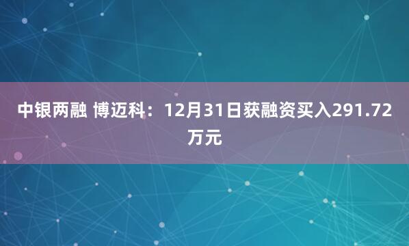 中银两融 博迈科：12月31日获融资买入291.72万元
