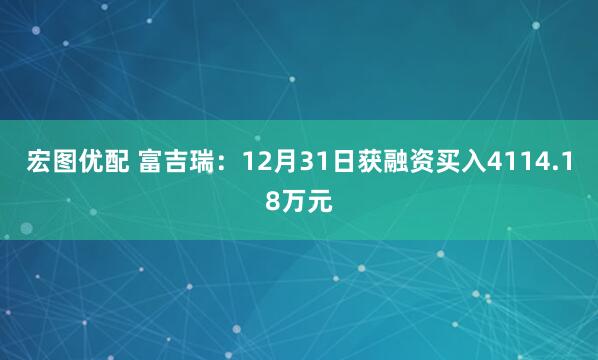 宏图优配 富吉瑞：12月31日获融资买入4114.18万元