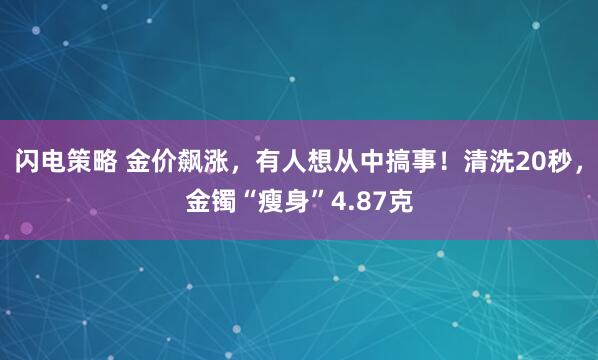 闪电策略 金价飙涨，有人想从中搞事！清洗20秒，金镯“瘦身”4.87克