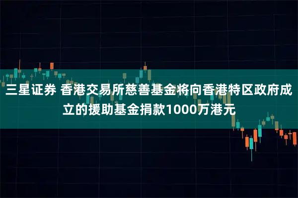 三星证券 香港交易所慈善基金将向香港特区政府成立的援助基金捐款1000万港元