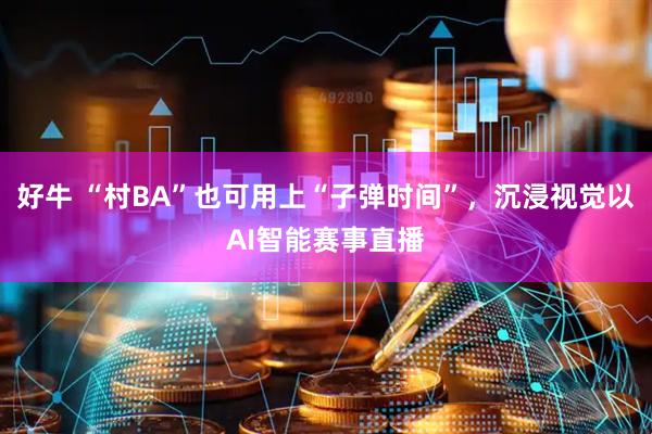 好牛 “村BA”也可用上“子弹时间”，沉浸视觉以AI智能赛事直播