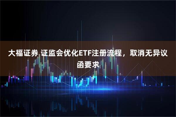 大福证券 证监会优化ETF注册流程，取消无异议函要求