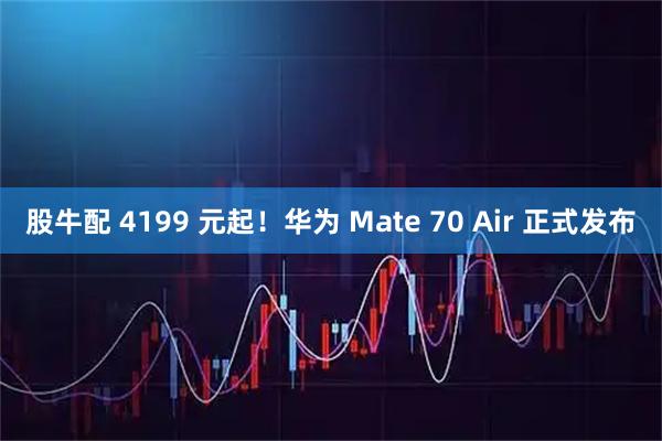 股牛配 4199 元起！华为 Mate 70 Air 正式发布