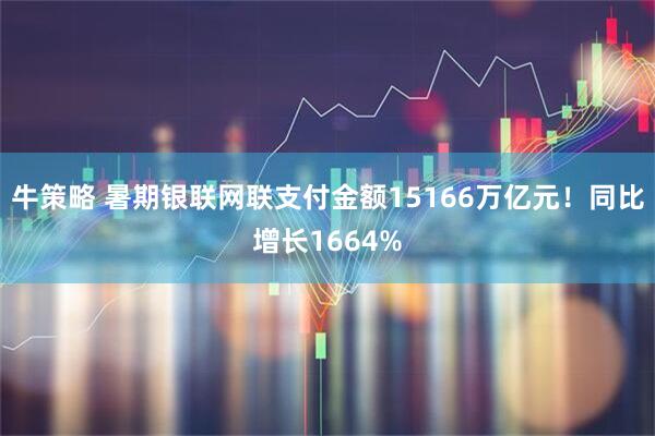 牛策略 暑期银联网联支付金额15166万亿元！同比增长1664%