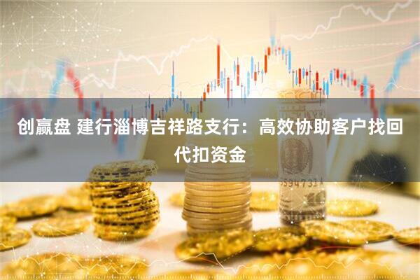 创赢盘 建行淄博吉祥路支行：高效协助客户找回代扣资金